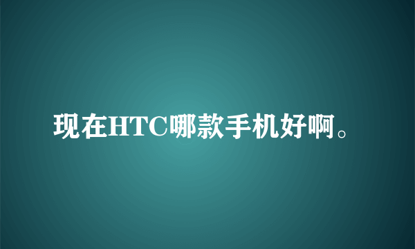 现在HTC哪款手机好啊。