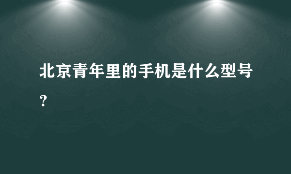 北京青年里的手机是什么型号？