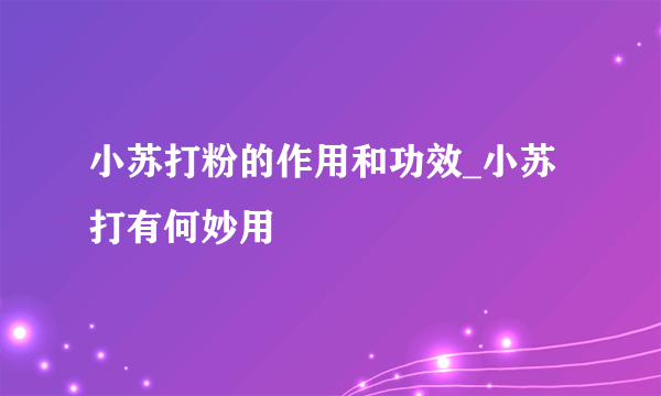 小苏打粉的作用和功效_小苏打有何妙用