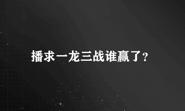 播求一龙三战谁赢了？