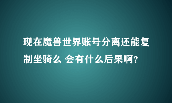 现在魔兽世界账号分离还能复制坐骑么 会有什么后果啊？