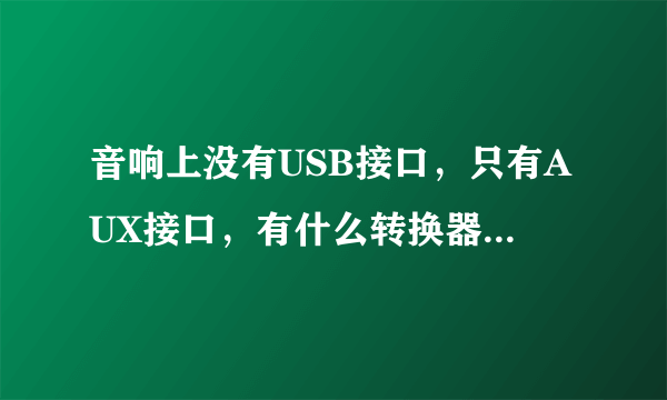 音响上没有USB接口，只有AUX接口，有什么转换器可以用？不然U盘不能用嘛谢谢？