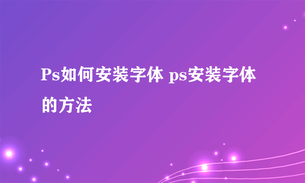 Ps如何安装字体 ps安装字体的方法