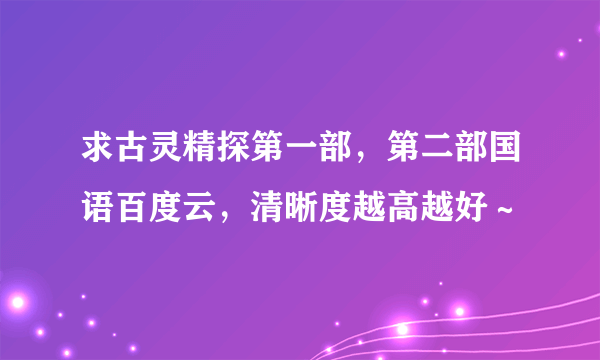 求古灵精探第一部，第二部国语百度云，清晰度越高越好～