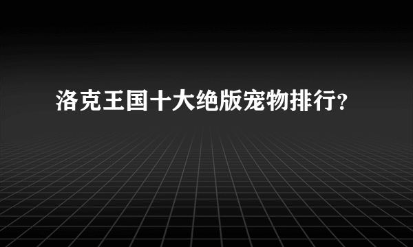 洛克王国十大绝版宠物排行？