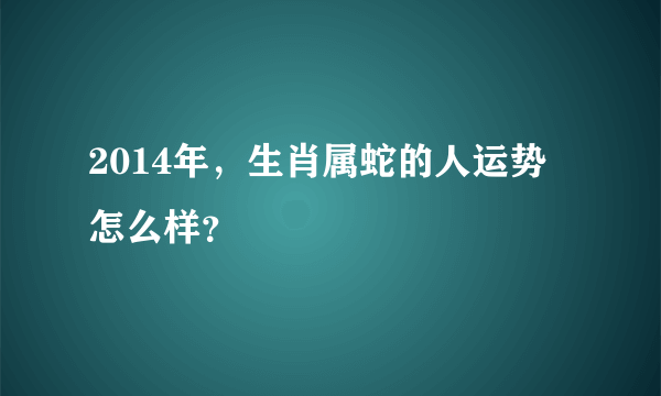 2014年，生肖属蛇的人运势怎么样？