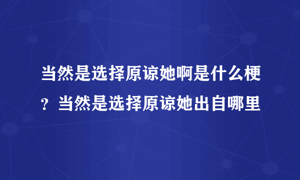 当然是选择原谅她啊是什么梗？当然是选择原谅她出自哪里