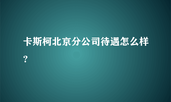 卡斯柯北京分公司待遇怎么样？