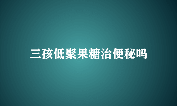 三孩低聚果糖治便秘吗