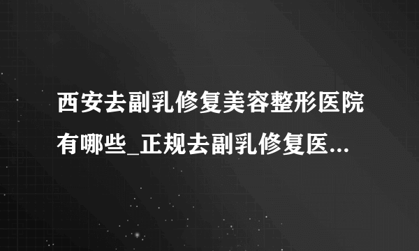 西安去副乳修复美容整形医院有哪些_正规去副乳修复医疗整形医院哪里好【附价格】