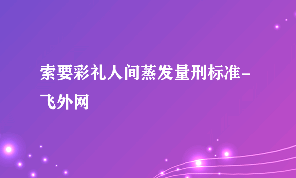 索要彩礼人间蒸发量刑标准-飞外网