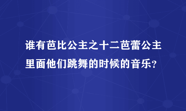 谁有芭比公主之十二芭蕾公主里面他们跳舞的时候的音乐？