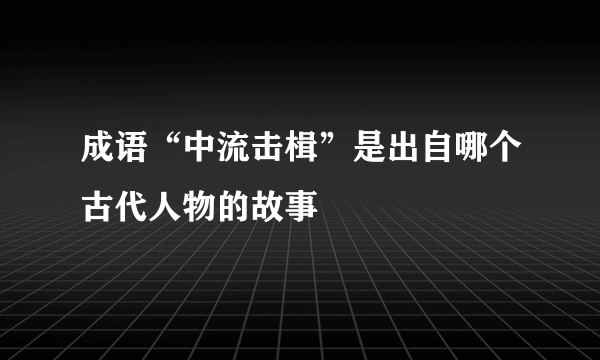 成语“中流击楫”是出自哪个古代人物的故事