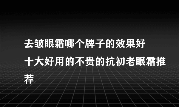 去皱眼霜哪个牌子的效果好 十大好用的不贵的抗初老眼霜推荐