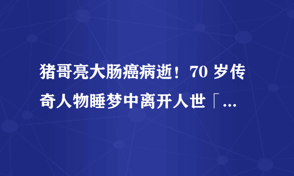 猪哥亮大肠癌病逝！70 岁传奇人物睡梦中离开人世「戏如人生」