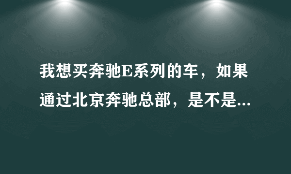 我想买奔驰E系列的车，如果通过北京奔驰总部，是不是可以优惠点。如何通过北京总部购买奔驰的优惠车？