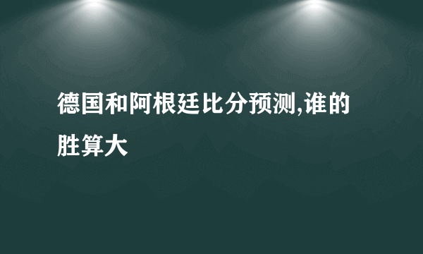 德国和阿根廷比分预测,谁的胜算大