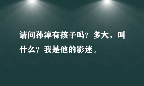 请问孙淳有孩子吗？多大，叫什么？我是他的影迷。