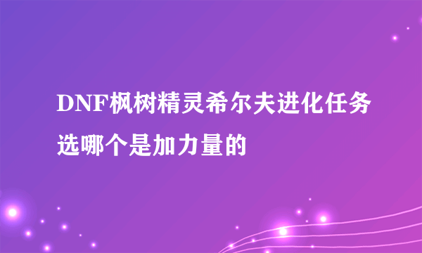 DNF枫树精灵希尔夫进化任务选哪个是加力量的