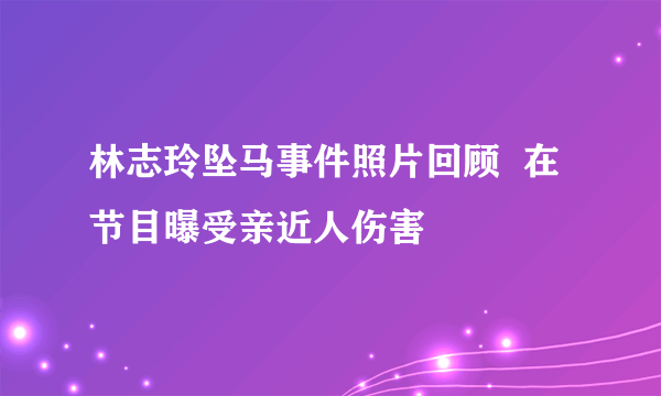 林志玲坠马事件照片回顾  在节目曝受亲近人伤害