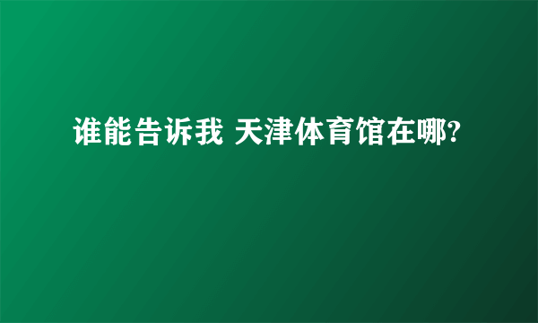 谁能告诉我 天津体育馆在哪?