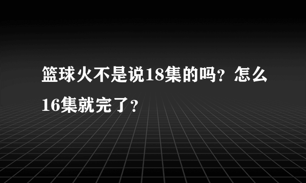 篮球火不是说18集的吗？怎么16集就完了？