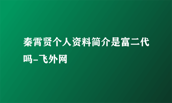 秦霄贤个人资料简介是富二代吗-飞外网