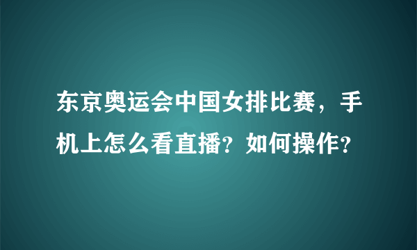 东京奥运会中国女排比赛，手机上怎么看直播？如何操作？