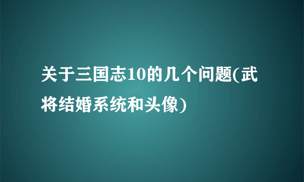 关于三国志10的几个问题(武将结婚系统和头像)