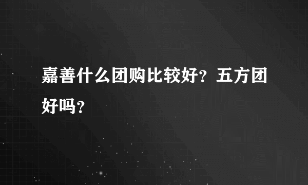 嘉善什么团购比较好？五方团好吗？