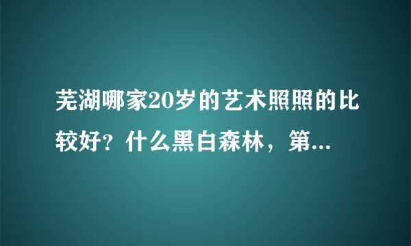 芜湖哪家20岁的艺术照照的比较好？什么黑白森林，第一夫人，丘比特。。。总之推荐个好的，最好详细点