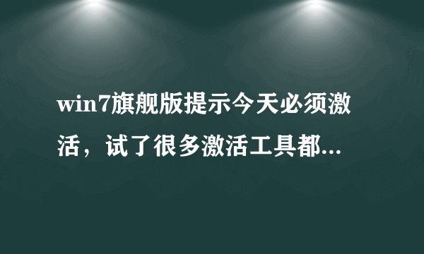 win7旗舰版提示今天必须激活，试了很多激活工具都不行，怎么办？