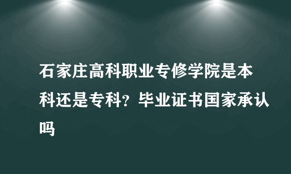 石家庄高科职业专修学院是本科还是专科？毕业证书国家承认吗