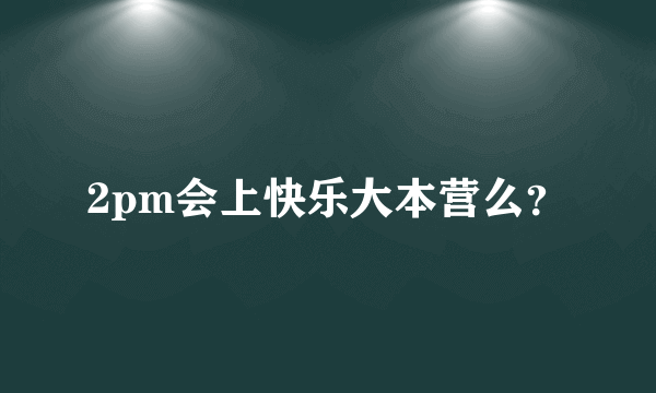 2pm会上快乐大本营么？