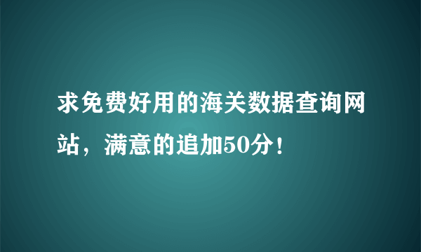 求免费好用的海关数据查询网站，满意的追加50分！