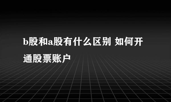 b股和a股有什么区别 如何开通股票账户