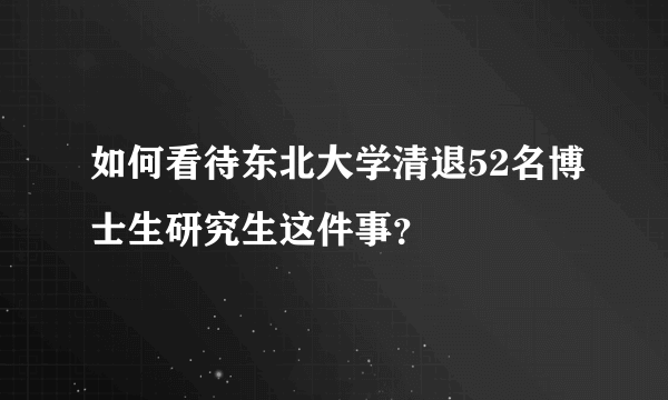 如何看待东北大学清退52名博士生研究生这件事？