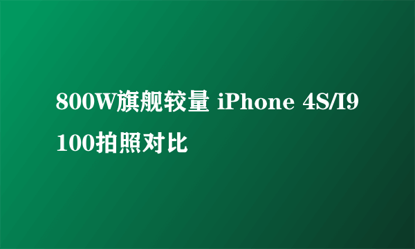 800W旗舰较量 iPhone 4S/I9100拍照对比