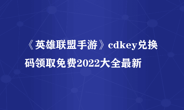 《英雄联盟手游》cdkey兑换码领取免费2022大全最新