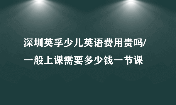 深圳英孚少儿英语费用贵吗/一般上课需要多少钱一节课