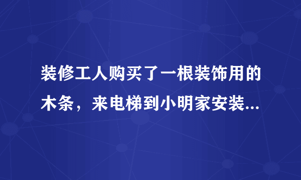 装修工人购买了一根装饰用的木条，来电梯到小明家安装，如果电梯的长、宽、高分别是1.5m，1.5m,