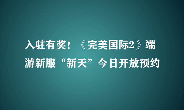 入驻有奖！《完美国际2》端游新服“新天”今日开放预约