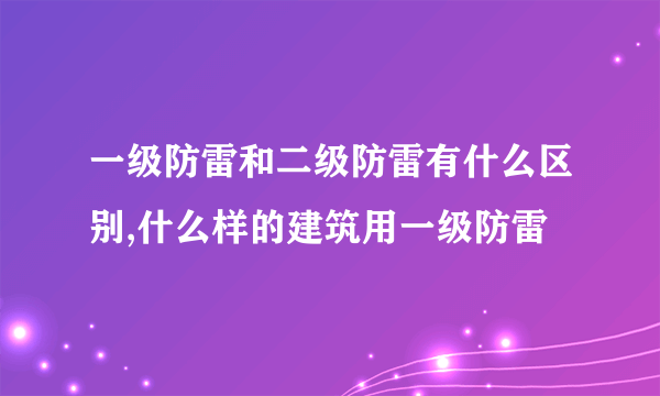 一级防雷和二级防雷有什么区别,什么样的建筑用一级防雷