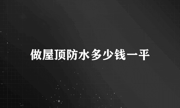 做屋顶防水多少钱一平