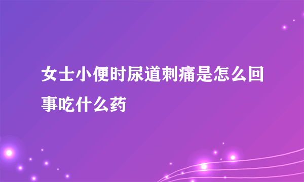 女士小便时尿道刺痛是怎么回事吃什么药