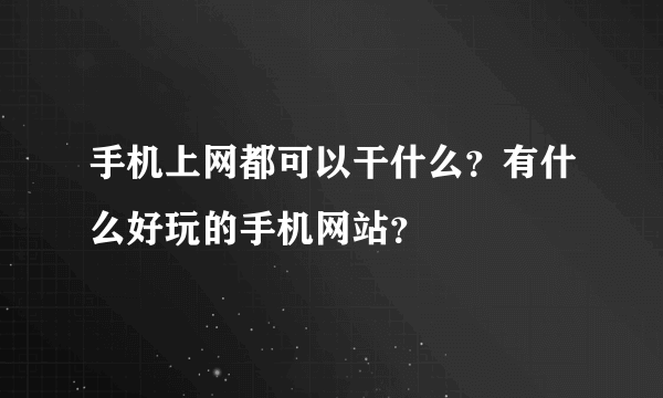 手机上网都可以干什么？有什么好玩的手机网站？