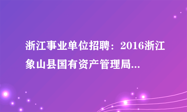 浙江事业单位招聘：2016浙江象山县国有资产管理局等3家事业单位选调事业人员4人公告