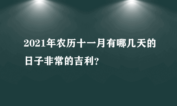 2021年农历十一月有哪几天的日子非常的吉利？