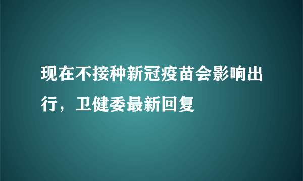 现在不接种新冠疫苗会影响出行，卫健委最新回复