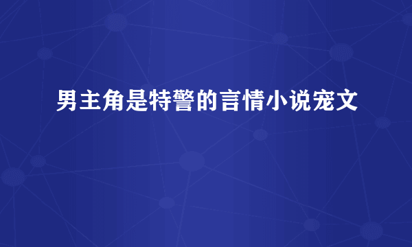 男主角是特警的言情小说宠文